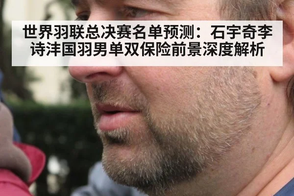 世界羽联总决赛名单预测：石宇奇李诗沣国羽男单双保险前景深度解析